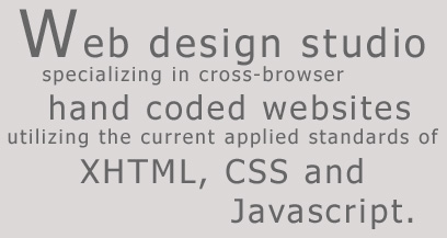 Web design studio specializing in cross-browser, hand coded websites utilizing the current applied standards of XHTML, CSS and Javascript.